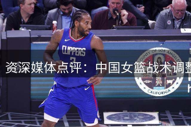 资深媒体点评：中国女篮战术调整显成效 首节即锁定胜机